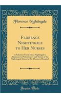 Florence Nightingale to Her Nurses: A Selection from Miss. Nightingale's Addresses to Probationers and Nurses of the Nightingale School at St. Thomas's Hospital (Classic Reprint)