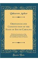 Ordinances and Constitution of the State of South Carolina: With the Constitution of the Provisional Government and of the Confederate States of America (Classic Reprint): With the Constitution of the Provisional Government and of the Confederate States of America (Classic Reprint)