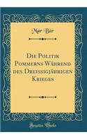 Die Politik Pommerns Wï¿½hrend Des Dreiï¿½igjï¿½hrigen Krieges (Classic Reprint)