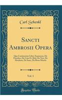 Sancti Ambrosii Opera, Vol. 1: Qua Continentur Libri, Exameron, de Paradiso, de Cain Et Abel, de Noe, de Abraham, de Isaac, de Bono Mortis (Classic Reprint)