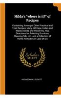 Hilda's Where Is It? of Recipes: Containing, Amongst Other Practical and Tried Recipes, Many Old Cape, Indian and Malay Dishes and Preserves, Also Directions for Polishing Furniture, Cleaning Silk, Etc., and a Collection of Home Remedies in Case of