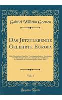 Das Jetztlebende Gelehrte Europa, Vol. 3: Oder Nachrichten Von Den Vornehmsten Lebens-Umständen Und Schriften Jetztlebender Europäischer Gelehrten, Gesammlet Und Heraus Gegeben; Erstes Stück (Classic Reprint)