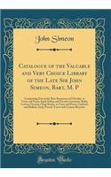 Catalogue of the Valuable and Very Choice Library of the Late Sir John Simeon, Bart. M. P: Comprising Extremely Rare Romances of Chivalry, in Verse and Prose; Early Italian and French Literature; Belles Lettres; Facetiæ; Chap Books, in Verse and Pr