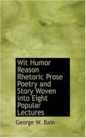 Wit Humor Reason Rhetoric Prose Poetry and Story Woven Into Eight Popular Lectures