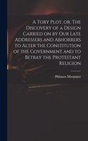A Tory Plot, or, The Discovery of a Design Carried on by Our Late Addressers and Abhorrers to Alter the Constitution of the Government and to Betray the Protestant Religion