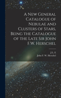 new General Catalogue of Nebulae and Clusters of Stars, Being the Catalogue of the Late Sir John F.W. Herschel