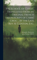 School of Christ. Translated From an Original French Manuscript of L'Abbé Grou ... by the Late Rev. A. Clinton, Etc.