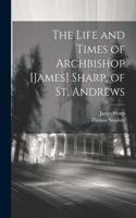 Life and Times of Archbishop [James] Sharp, of St. Andrews