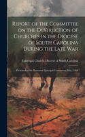 Report of the Committee on the Destruction of Churches in the Diocese of South Carolina During the Late War: Presented to the Protestant Episcopal Convention, May, 1868