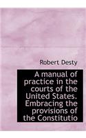 A Manual of Practice in the Courts of the United States. Embracing the Provisions of the Constitutio