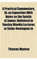 A Practical Commentary, Or, an Exposition with Notes on the Epistle of James; Delivered in Sunday Weekly Lectures at Stoke-Newington in
