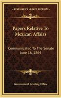 Papers Relative to Mexican Affairs: Communicated to the Senate June 16, 1864