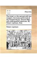 The Hotel: Or, the Servant with Two Masters. as It Was Performed at the Theatre-Royal, Smock-Alley, with Distinguished Applause. by Robert Jephson, Esq.