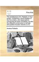 Architecture of A. Palladio; In Four Books. Containing a Short Treatise of the Five Orders, and Observations Concerning All Sorts of Building: As Also the Different Construction of Private and Publick Houses Volume 2 of 2