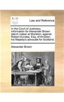 In the Court of Justiciary, information for Alexander Brown starch maker at Monkton; against Robert Dundas, Esq; of Arniston, his Majesty's advocate for Scotland.