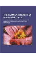 The Commun Interest of King and People; Shewing Original, Antiquity, and Excellency of Monarchy, Compared with Aristocracy and Democracy