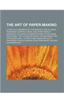 The Art of Paper-Making; A Practical Handbook of the Manufacture of Paper from Rags, Esparto, Straw, and Other Fibrous Materials, Including the Manufa