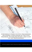 A Reference Guide to Civil Engineering Including a Discussion of the Civil Engineer, Its Sub-Disciplines, and a List of the Professionals