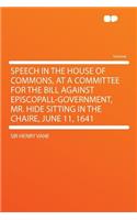 Speech in the House of Commons, at a Committee for the Bill Against Episcopall-Government, Mr. Hide Sitting in the Chaire, June 11, 1641