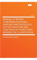 Manual of Botany Comprising Vegetable Anatomy and Physiology, Or, the Structure and Functions of Plants, with Remarks on Classification