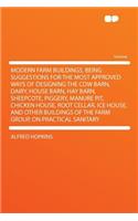 Modern Farm Buildings, Being Suggestions for the Most Approved Ways of Designing the Cow Barn, Dairy, House Barn, Hay Barn, Sheepcote, Piggery, Manure Pit, Chicken House, Root Cellar, Ice House, and Other Buildings of the Farm Group, on Practical S