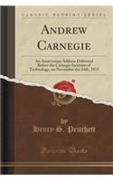 Andrew Carnegie: An Anniversary Address Delivered Before the Carnegie Institute of Technology, on November the 24th, 1915 (Classic Reprint): An Anniversary Address Delivered Before the Carnegie Institute of Technology, on November the 24th, 1915 (Classic Reprint)