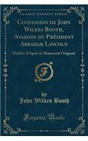 Confession de John Wilkes Booth, Assassin Du Prï¿½sident Abraham Lincoln: Publiï¿½e d'Aprï¿½s Le Manuscrit Original (Classic Reprint)