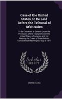 Case of the United States, to Be Laid Before the Tribunal of Arbitration