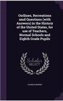 Outlines, Recreations amd Questions (with Answers) in the History of the United States, for use of Teachers, Normal Schools and Eighth Grade Pupils: (English)