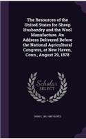 Resources of the United States for Sheep Husbandry and the Wool Manufacture. An Address Delivered Before the National Agricultural Congress, at New Haven, Conn., August 29, 1878