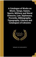 Catalogue of Works on Music, Songs, Games, Sports, Military and Naval Sciences, Law, Diplomacy, Proverbs, Bibliography, Typography, Literary and Catalogues of Libraries