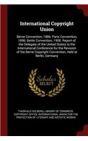 International Copyright Union: Berne Convention, 1886: Paris Convention, 1896; Berlin Convention, 1908. Report of the Delegate of the United States to the International Conference