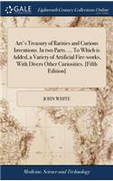 Art's Treasury of Rarities and Curious Inventions. in Two Parts. ... to Which Is Added, a Variety of Artificial Fire-Works, with Divers Other Curiosities. [fifth Edition]