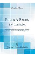Porcs a Bacon En Canada: Notes Sur La Zootechnie, l'Alimentation Et Le Soin Des Porcs, Avec Comptes Rendus d'Expériences (Classic Reprint)