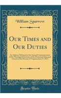 Our Times and Our Duties: An Address Delivered at the Annual Commencement of the Theological Seminary of the Protestant Episcopal Church of the Diocese of Virginia, June 27, 1872 (Classic Reprint)