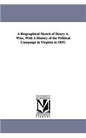 A Biographical Sketch of Henry A. Wise, With A History of the Political Campaign in Virginia in 1855.: (English)
