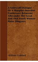 A Satirycall Dialogue - Or A Sharplye-Invective Conference Betweene Allexander The Great And That Truely Woman-Hater Diogynes