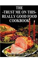 The Trust Me on This Really Good Food Cook Book