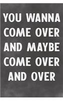 You Wanna Come Over And Maybe Come Over And Over