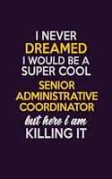 I Never Dreamed I Would Be A Super cool Senior Administrative Coordinator But Here I Am Killing It: Career journal, notebook and writing journal for encouraging men, women and kids. A framework for building your career.