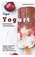 Frozen Yogurt Recipe Book for Beginners: Prepare Homemade Frozen Yogurt Without Artificial Flavorings with Only One Recipe Book