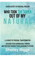 Who Took the Super out of my Natural: Hidden Secrets to Personal Freedom -: A Journey of Personal Transformation - Discover Your Supernatural Purpose and Position Yourself to be a Blessi