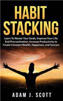 Habit Stacking: Learn To Master Your Goals, Improve Your Life, End Procrastination, Increase Productivity to Create Constant Wealth, Happiness, and Success