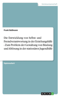 Entwicklung von Selbst- und Fremdverantwortung in der Erziehungshilfe - Zum Problem der Gestaltung von Bindung und Ablösung in der stationären Jugendhilfe