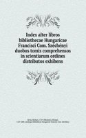 Index alter libros bibliothecae Hungaricae Francisci Com. Szechenyi duobus tomis comprehensos in scientiarum ordines distributos exhibens