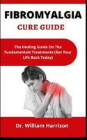 Fibromyalgia Cure Guide: The Healing Guide On The Fundamentals Treatments (Get Your Life Back Today)