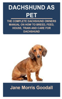 Dachshund as Pet: Dachshund as Pet: The Complete Dachshund Owners Manual on How to Breed, Feed, House, Train and Care for Dachshund