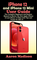 iPhone 12 and iPhone 12 Mini User Guide: The Complete Beginners and Seniors Manual to Master the New Apple iPhone 12 and iPhone 12 Mini with Tips and Tricks for iOS 14