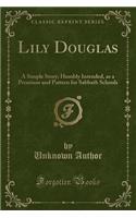Lily Douglas: A Simple Story; Humbly Intended, as a Premium and Pattern for Sabbath Schools (Classic Reprint)