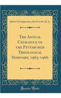 The Annual Catalogue of the Pittsburgh Theological Seminary, 1965-1966 (Classic Reprint)